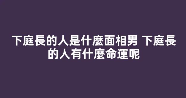 下庭長的人是什麼面相男 下庭長的人有什麼命運呢
